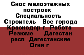 Снос малоэтажных построек  › Специальность ­ Строитель - Все города, Краснодар г. Работа » Резюме   . Дагестан респ.,Дагестанские Огни г.